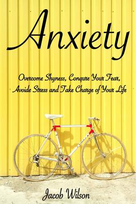 Anxiety: How to Overcome Shyness, Conquer Your Fear, Avoid Stress, and Take Charge of Your Life - Wilson, Jacob, Dr.