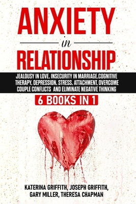 Anxiety in Relationship: 6 Books in 1: Jealousy in love, Insecurity in Marriage, Cognitive Therapy, Depression, Stress, Attachment, Overcome Couple Conflicts and Eliminate Negative Thinking - Griffith, Joseph, and Miller, Gary, and Chapman, Theresa