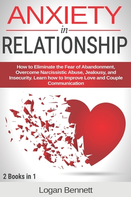 Anxiety in Relationship: How to Eliminate the Fear of Abandonment, Overcome Narcissistic Abuse, Jealousy, and Insecurity. Learn how to Improve Love and Couple Communication. 2 books in 1. - Bennett, Logan