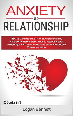 Anxiety in Relationship: How to Eliminate the Fear of Abandonment, Overcome Narcissistic Abuse, Jealousy, and Insecurity. Learn how to Improve Love and Couple Communication - Bennett, Logan
