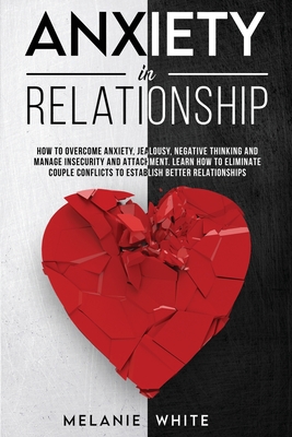Anxiety in Relationship: How to overcome anxiety, jealousy, negative thinking, manage insecurity and attachment. Learn how to eliminate couples conflicts to establish better relationships - White, Melanie