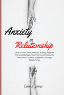Anxiety in Relationship: How to overcome Jealousy, Anxiety, Negative Thinking, Manage Attachment and Insecurity. Overcome Conflicts and Build a Stronger Relationship.