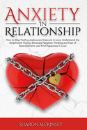 Anxiety In Relationship: How to Stop Feeling Jealous and Insecure in Love, Understand the Attachment Theory, Eliminate Negative Thinking and Fear of Abandonment, and Find Happiness in Love