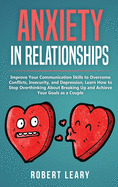 Anxiety in Relationships: Improve Your Communication Skills to Overcome Conflicts, Insecurity, and Depression, Learn How to Stop Overthinking About Breaking Up and Achieve Your Goals as a Couple