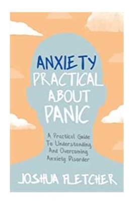 Anxiety: Practical About Panic: A Practical Guide to Understanding and Overcoming Anxiety Disorder - Fletcher, Joshua