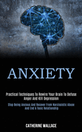 Anxiety: Practical Techniques to Rewire Your Brain to Defuse Anger and Kill Depression (Stop Being Anxious and Recover From Narcissistic Abuse and End a Toxic Relationship)