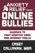 Anxiety Relief from Online Bullies: Guidance to Fight Negative Vibes and Internet Trolls