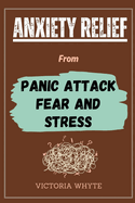 Anxiety Relief From Panic Attack, Fear and Stress: How to Overcome Negative Thinking, Worrying, Overthinking, Depression, Phobia, Ease Stress, Stay Calm, Taking Control of Your Mind and Life