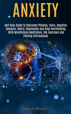 Anxiety: Self Help Guide to Overcome Phobias, Fears, Negative Behavior, Worry, Depression and Stop Overthinking, With Mindfulness Meditation, Nlp Exercises and Positive Affirmations - Wilson, David