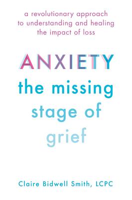 Anxiety: The Missing Stage of Grief: A Revolutionary Approach to Understanding and Healing the Impact of Loss - Smith, Claire Bidwell