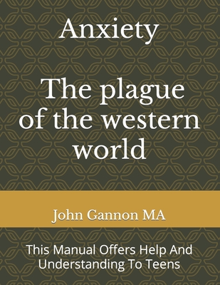 Anxiety - The Plague Of The Western World: This Manual Offers Help And Understanding To Teens - Gannon Ma, John P