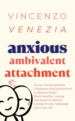 Anxious Ambivalent Attachment: Do you Swing between Clinginess and Detachment in Relationships? Build Healthy, Lasting Connections without Letting Anxiety Sabotage your Love Life - Venezia, Vincenzo