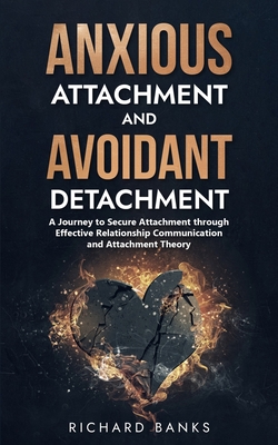 Anxious Attachment and Avoidant Detachment: A Journey to Secure Attachment through Effective Relationship Communication and Attachment Theory - Banks, Richard