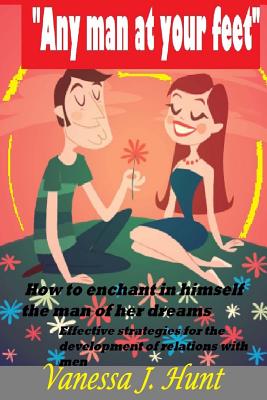 "Any man at your feet": How to enchant in himself the man of her dreams. Effective strategies for the development of relations with men. - Hunt, Vanessa J