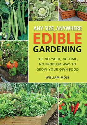 Any Size, Anywhere Edible Gardening: The No Yard, No Time, No Problem Way to Grow Your Own Food - Moss, William