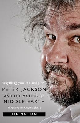 Anything You Can Imagine: Peter Jackson and the Making of Middle-Earth - Nathan, Ian, and Serkis, Andy (Foreword by)