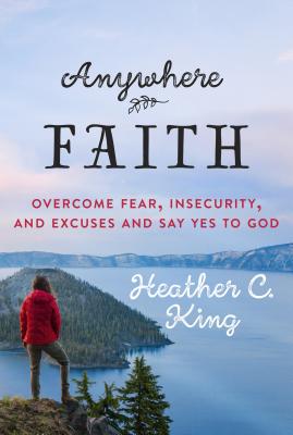 Anywhere Faith: Overcome Fear, Insecurity, and Excuses and Say Yes to God - King, Heather C