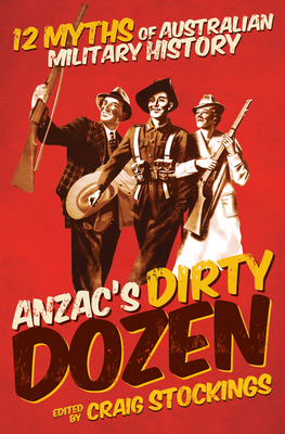 Anzac's Dirty Dozen: 12 myths of Australian military history - Stockings, Craig (Editor)