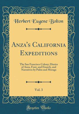 Anza's California Expeditions, Vol. 3: The San Francisco Colony; Diaries of Anza, Font, and Eixarch, and Narratives by Palu and Moraga (Classic Reprint) - Bolton, Herbert Eugene