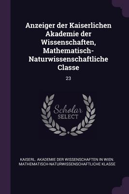 Anzeiger der Kaiserlichen Akademie der Wissenschaften, Mathematisch-Naturwissenschaftliche Classe: 23 - Kaiserl Akademie Der Wissenschaften in (Creator)