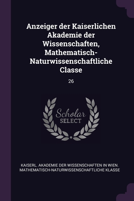 Anzeiger der Kaiserlichen Akademie der Wissenschaften, Mathematisch-Naturwissenschaftliche Classe: 26 - Kaiserl Akademie Der Wissenschaften in (Creator)