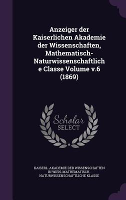 Anzeiger der Kaiserlichen Akademie der Wissenschaften, Mathematisch-Naturwissenschaftliche Classe Volume v.6 (1869) - Kaiserl Akademie Der Wissenschaften in (Creator)