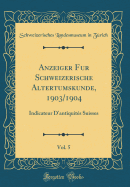 Anzeiger Fur Schweizerische Altertumskunde, 1903/1904, Vol. 5: Indicateur d'Antiquit?s Suisses (Classic Reprint)