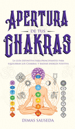 Apertura de tus chakras: La gu?a definitiva para principiantes para equilibrar los Chakras, y radiar energ?a positiva