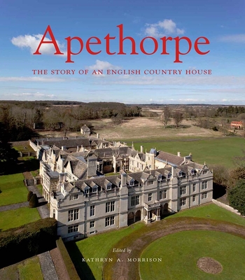 Apethorpe: The Story of an English Country House - Morrison, Kathryn A. (Editor), and Cattell, John (Contributions by), and Cole, Emily (Contributions by)