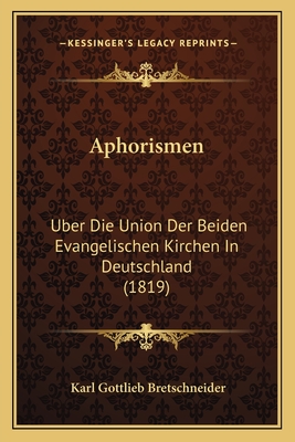 Aphorismen: Uber Die Union Der Beiden Evangelischen Kirchen In Deutschland (1819) - Bretschneider, Karl Gottlieb