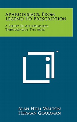 Aphrodisiacs, From Legend To Prescription: A Study Of Aphrodisiacs Throughout The Ages - Walton, Alan Hull, and Goodman, Herman (Introduction by)