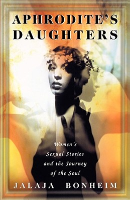 Aphrodite's Daughters: Women's Sexual Stories and the Journey of the Soul - Bonheim, Jalaja