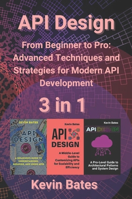 API Design: 3 in 1 - "From Beginner to Pro: Advanced Techniques and Strategies for Modern API Development" - Bates, Kevin