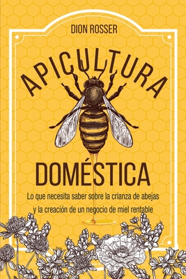 Apicultura domstica: Lo que necesita saber sobre la crianza de abejas y la creacin de un negocio de miel rentable - Rosser, Dion