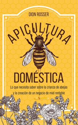 Apicultura dom?stica: Lo que necesita saber sobre la crianza de abejas y la creaci?n de un negocio de miel rentable - Rosser, Dion