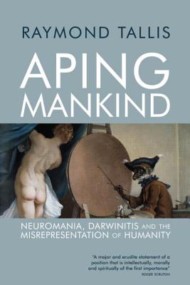 Aping Mankind: Neuromania, Darwinitis and the Misrepresentation of Humanity - Tallis, Raymond