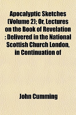 Apocalyptic Sketches (Volume 2); Or, Lectures on the Book of Revelation: Delivered in the National Scottish Church London, in Continuation of - Cumming, John