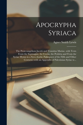Apocrypha Syriaca: The Protevangelium Jacobi and Transitus Mariae, with texts from the Septuagint, the Corn, the Peshitta and from the Syriac hymn in a Syro-Arabic Palimpsest of the fifth and other centuries with an appendix of Palestinian Syriac te... - Lewis, Agnes Smith