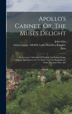 Apollo's Cabinet, Or, The Muses Delight: An Accurate Collection Of English And Italian Songs, Cantatas And Duetts, Set To Music For The Harpsichord, Violin, German-flute, &c - Ruggles-Brise, Dorothea Lady (Creator), and Glen, John 1833-1904 Former Owner S (Creator)