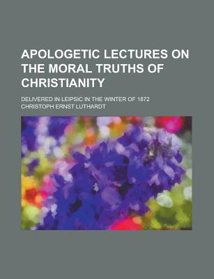 Apologetic Lectures on the Moral Truths of Christianity: Delivered in Leipsic in the Winter of 1872 - Luthardt, Christoph Ernst