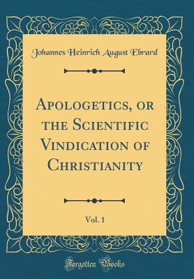 Apologetics, or the Scientific Vindication of Christianity, Vol. 1 (Classic Reprint) - Ebrard, Johannes Heinrich August