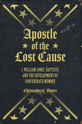 Apostle of the Lost Cause: J. William Jones, Baptists, and the Development of Confederate Memory - Moore, Chris