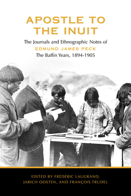 Apostle to the Inuit: The Journals and Ethnographic Notes of Edmund James Peck, the Baffin Years, 1894-1905 - Laugrand, Frdric (Editor), and Oosten, Jarich (Editor), and Trudel, Francois (Editor)