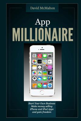 App Millionaire: Start Your Own Business Make Money selling iPhone and iPad apps and gain freedom - McMahon, David