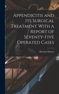 Appendicitis and Its Surgical Treatment With a Report of Seventy-Five Operated Cases - Mynter, Herman