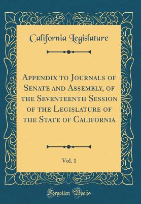 Appendix to Journals of Senate and Assembly, of the Seventeenth Session of the Legislature of the State of California, Vol. 1 (Classic Reprint) - Legislature, California