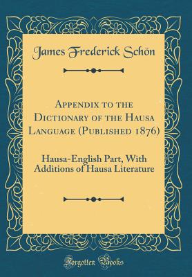 Appendix to the Dictionary of the Hausa Language (Published 1876): Hausa-English Part, with Additions of Hausa Literature (Classic Reprint) - Schon, James Frederick