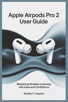 Apple Airpods Pro 2 User Guide: Master Wireless Listening with Ease and Confidence - Grayson, Bradley C