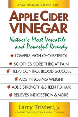 Apple Cider Vinegar: Nature's Most Versatile and Powerful Remedy - Trivieri, Larry, Jr.