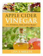 Apple Cider Vinegar: Over 40 Delicious, Quick and Easy Recipes!